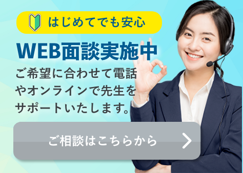 はじめてでも安心 WEB面談実施中 ご希望に合わせて電話やオンラインで先生をサポートいたします。 ご相談はこちらから